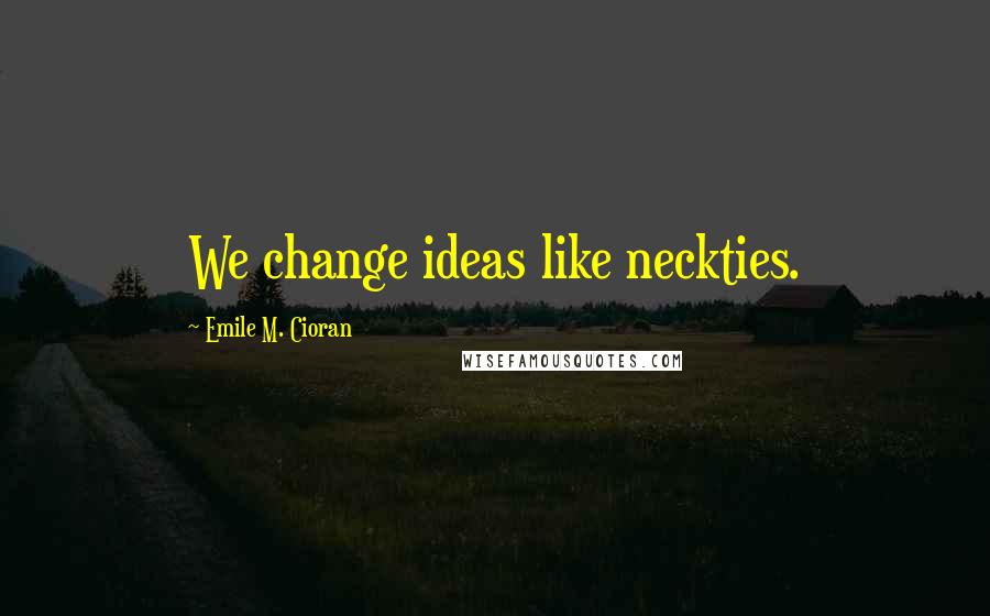 Emile M. Cioran Quotes: We change ideas like neckties.