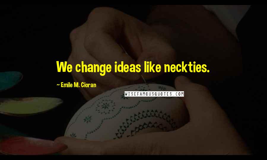 Emile M. Cioran Quotes: We change ideas like neckties.