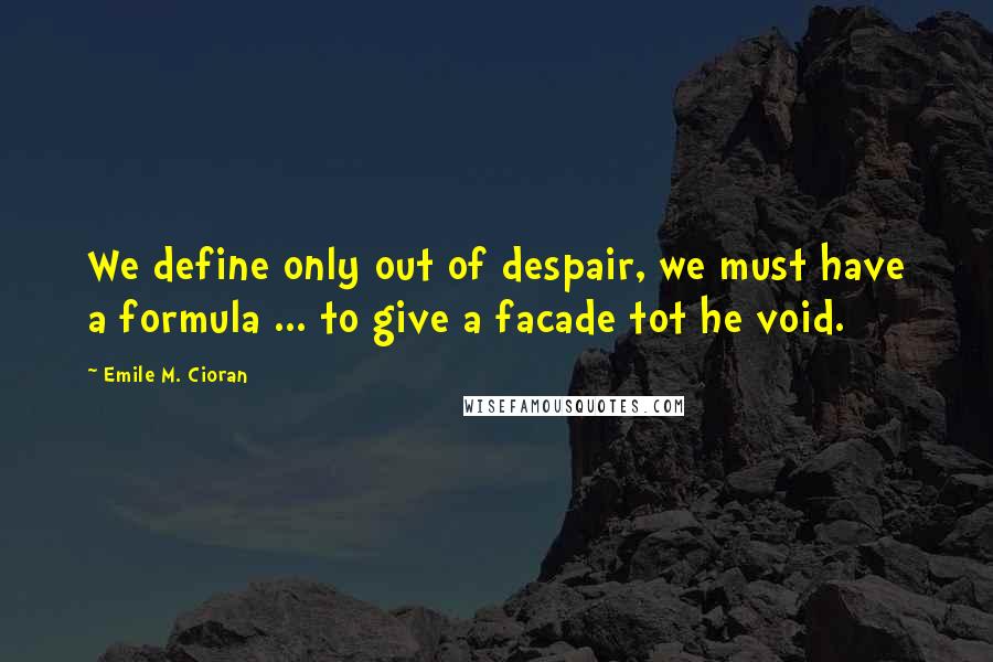 Emile M. Cioran Quotes: We define only out of despair, we must have a formula ... to give a facade tot he void.