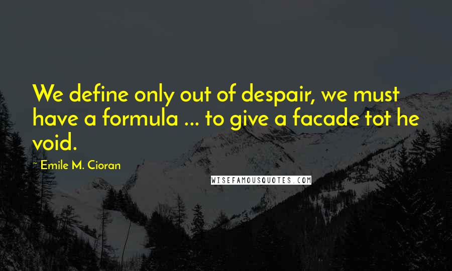 Emile M. Cioran Quotes: We define only out of despair, we must have a formula ... to give a facade tot he void.