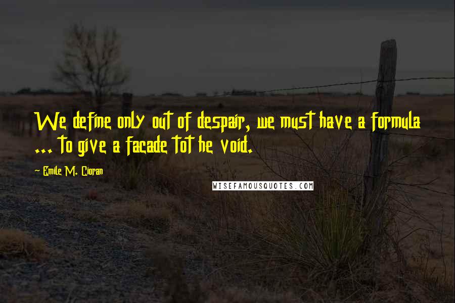 Emile M. Cioran Quotes: We define only out of despair, we must have a formula ... to give a facade tot he void.