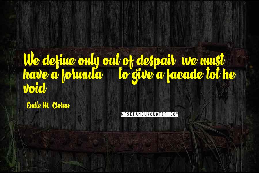 Emile M. Cioran Quotes: We define only out of despair, we must have a formula ... to give a facade tot he void.