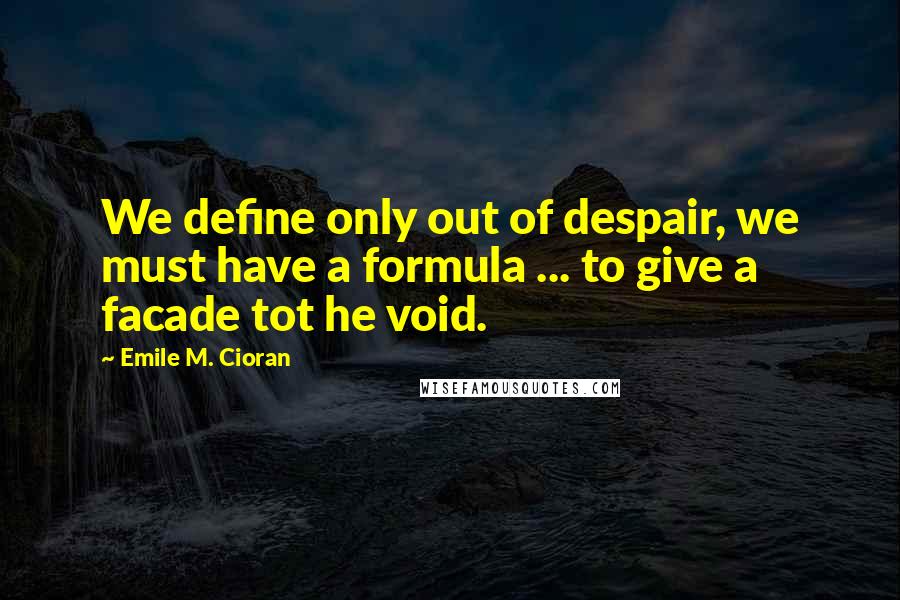 Emile M. Cioran Quotes: We define only out of despair, we must have a formula ... to give a facade tot he void.