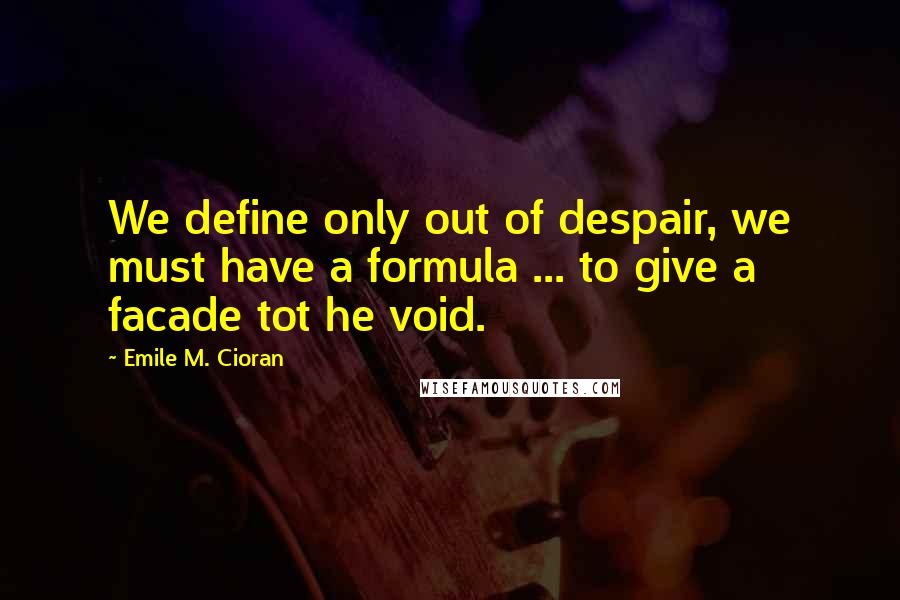 Emile M. Cioran Quotes: We define only out of despair, we must have a formula ... to give a facade tot he void.