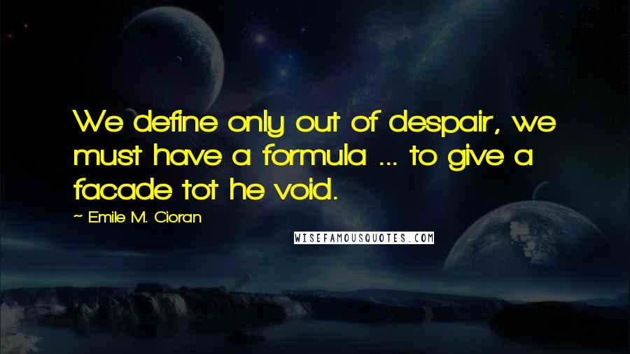 Emile M. Cioran Quotes: We define only out of despair, we must have a formula ... to give a facade tot he void.