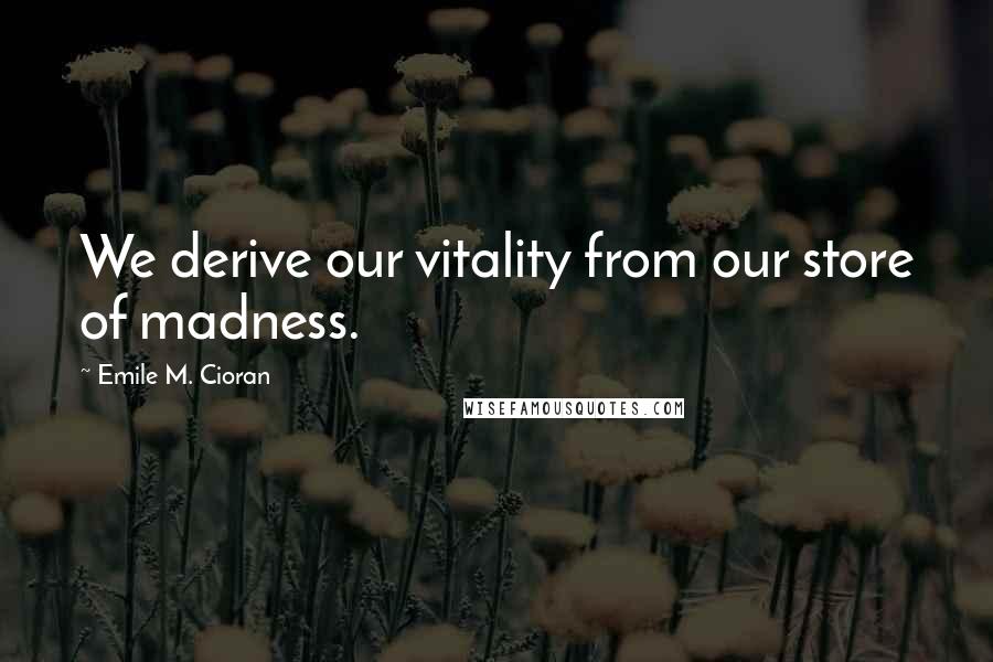 Emile M. Cioran Quotes: We derive our vitality from our store of madness.