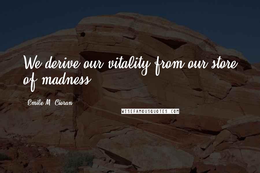 Emile M. Cioran Quotes: We derive our vitality from our store of madness.