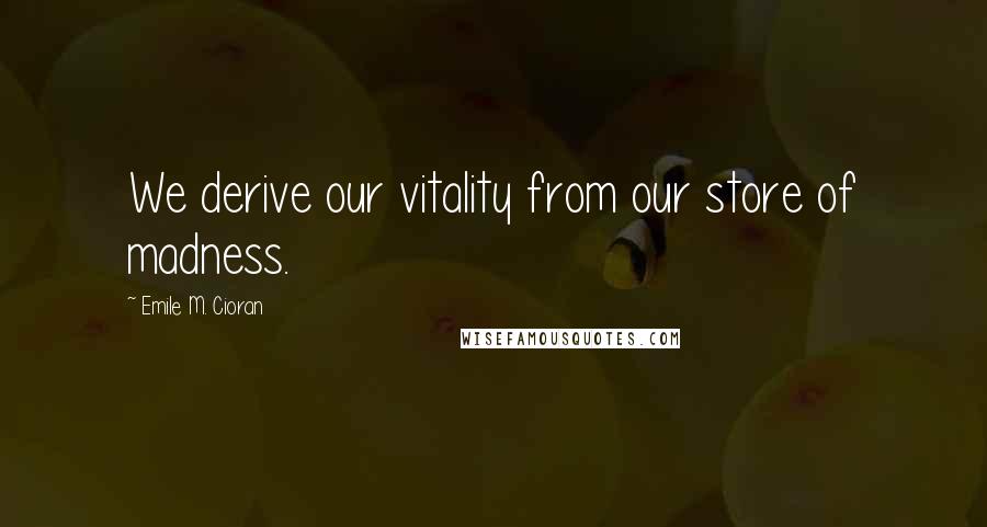 Emile M. Cioran Quotes: We derive our vitality from our store of madness.