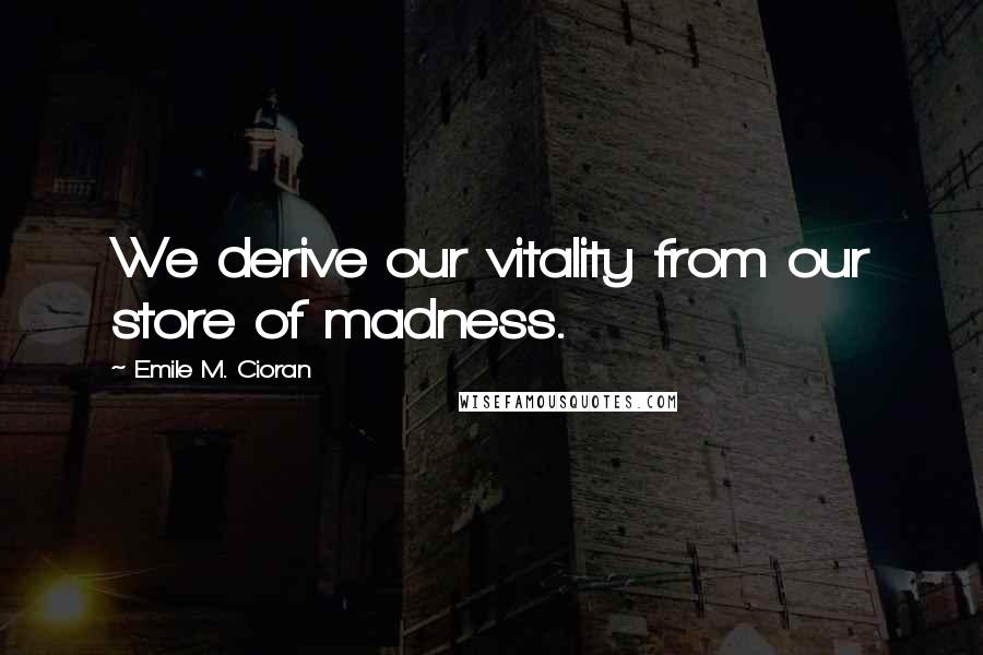 Emile M. Cioran Quotes: We derive our vitality from our store of madness.