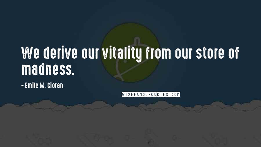 Emile M. Cioran Quotes: We derive our vitality from our store of madness.