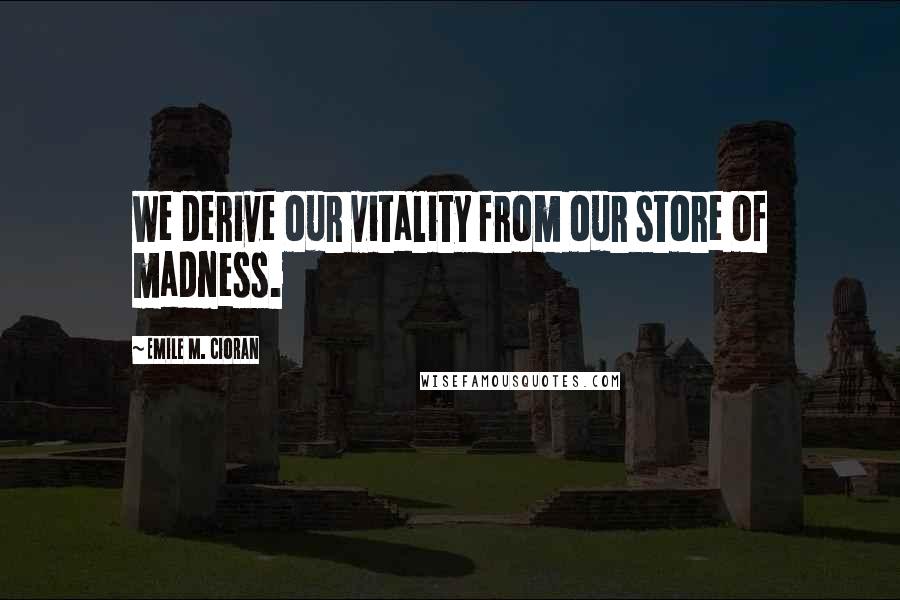 Emile M. Cioran Quotes: We derive our vitality from our store of madness.