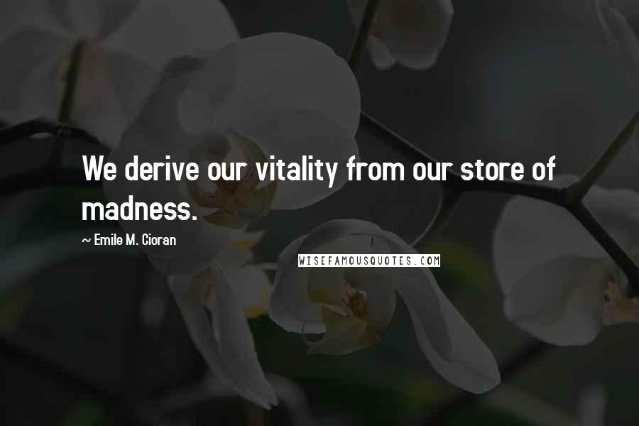 Emile M. Cioran Quotes: We derive our vitality from our store of madness.