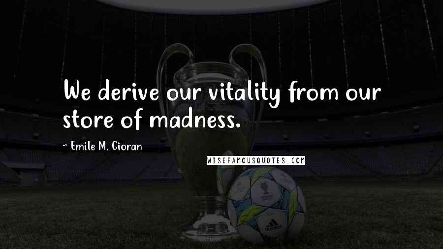 Emile M. Cioran Quotes: We derive our vitality from our store of madness.