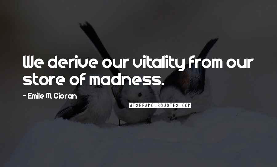 Emile M. Cioran Quotes: We derive our vitality from our store of madness.