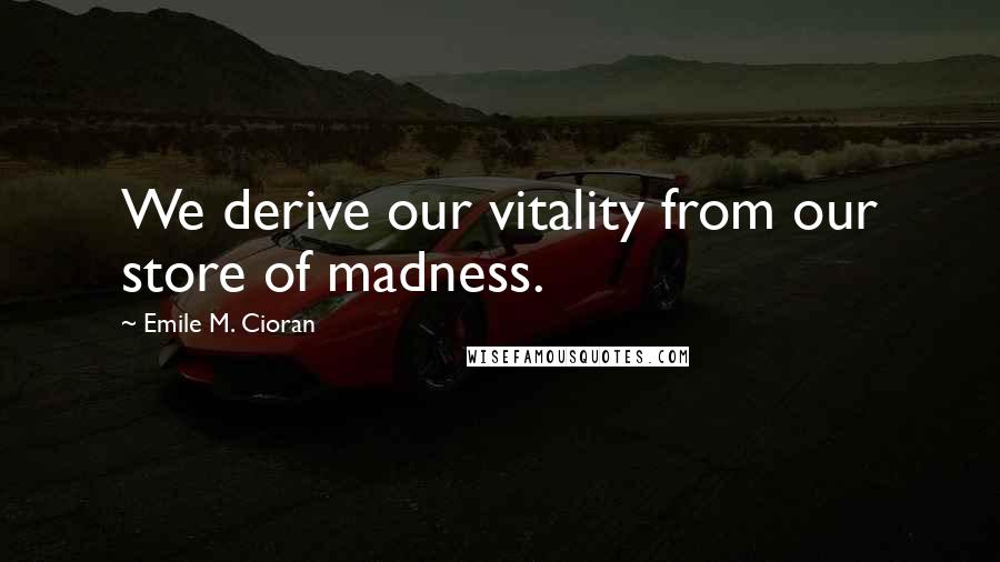 Emile M. Cioran Quotes: We derive our vitality from our store of madness.