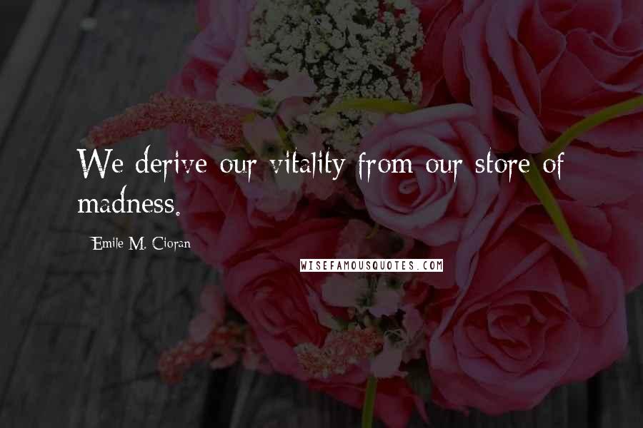 Emile M. Cioran Quotes: We derive our vitality from our store of madness.