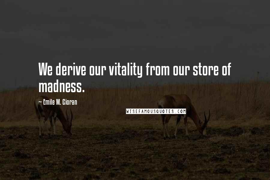 Emile M. Cioran Quotes: We derive our vitality from our store of madness.