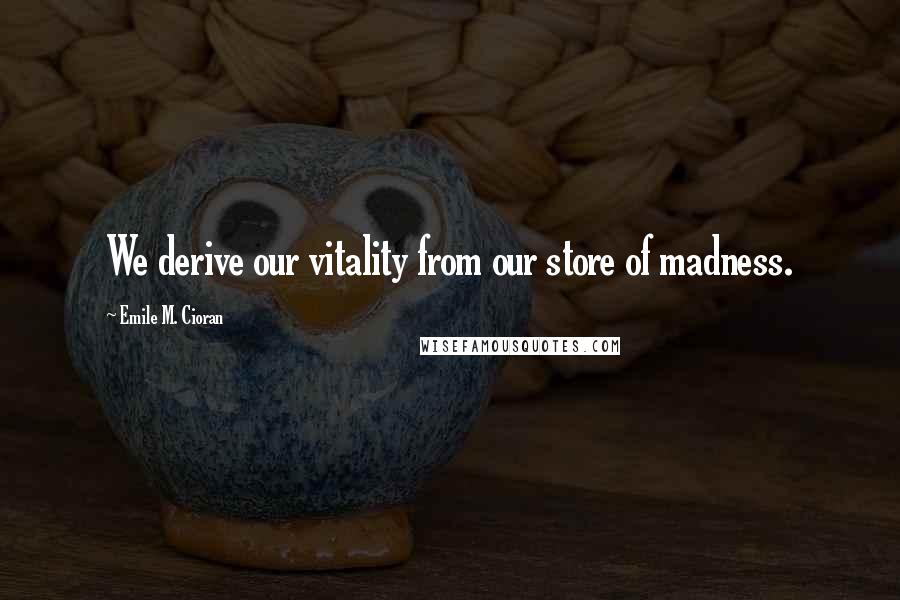 Emile M. Cioran Quotes: We derive our vitality from our store of madness.