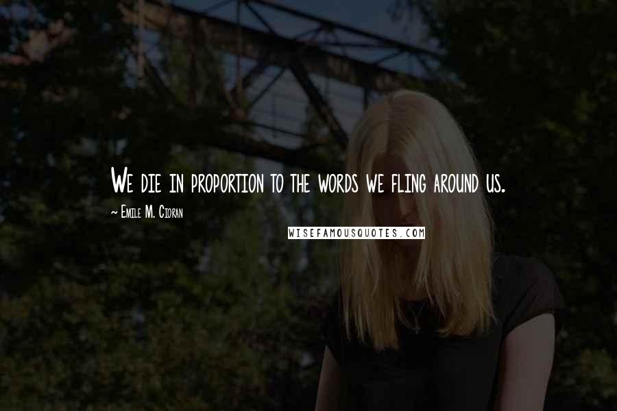 Emile M. Cioran Quotes: We die in proportion to the words we fling around us.