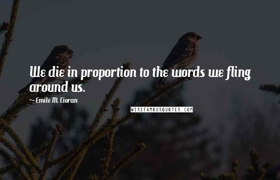 Emile M. Cioran Quotes: We die in proportion to the words we fling around us.
