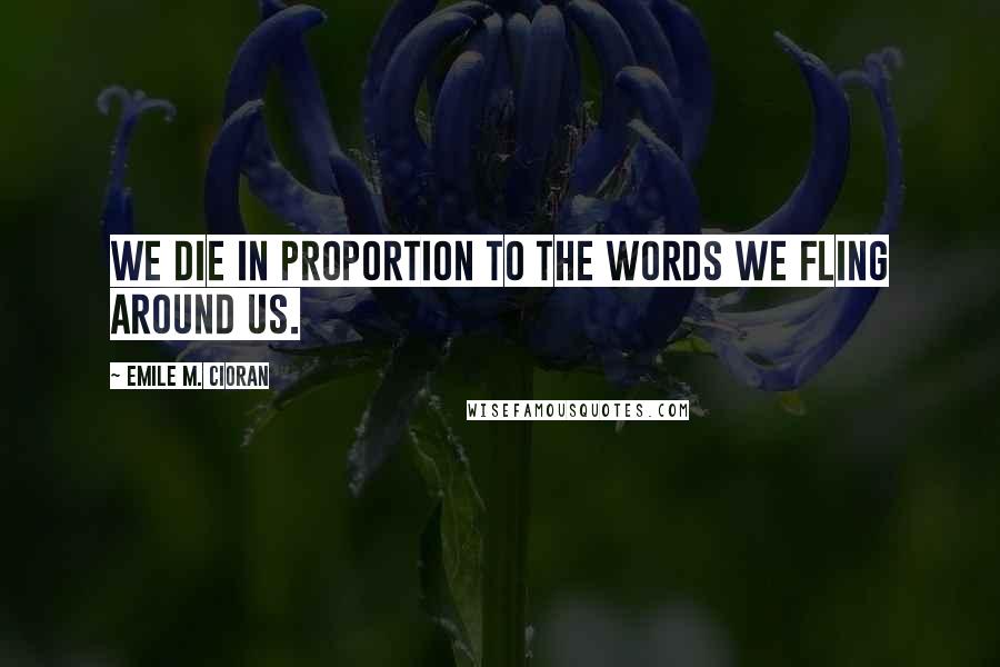 Emile M. Cioran Quotes: We die in proportion to the words we fling around us.