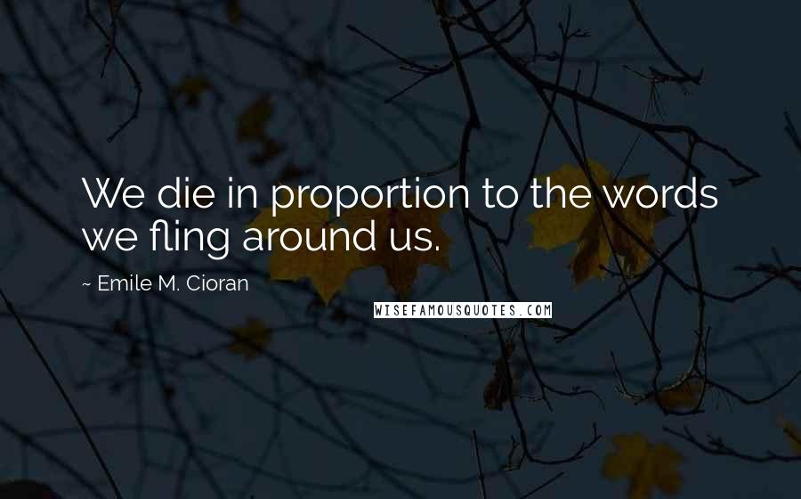 Emile M. Cioran Quotes: We die in proportion to the words we fling around us.