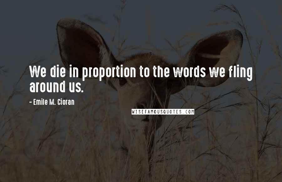 Emile M. Cioran Quotes: We die in proportion to the words we fling around us.