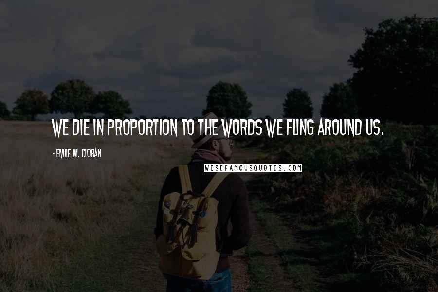Emile M. Cioran Quotes: We die in proportion to the words we fling around us.