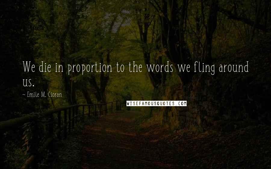 Emile M. Cioran Quotes: We die in proportion to the words we fling around us.