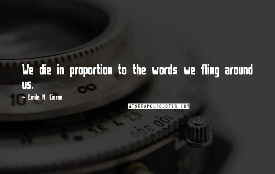 Emile M. Cioran Quotes: We die in proportion to the words we fling around us.