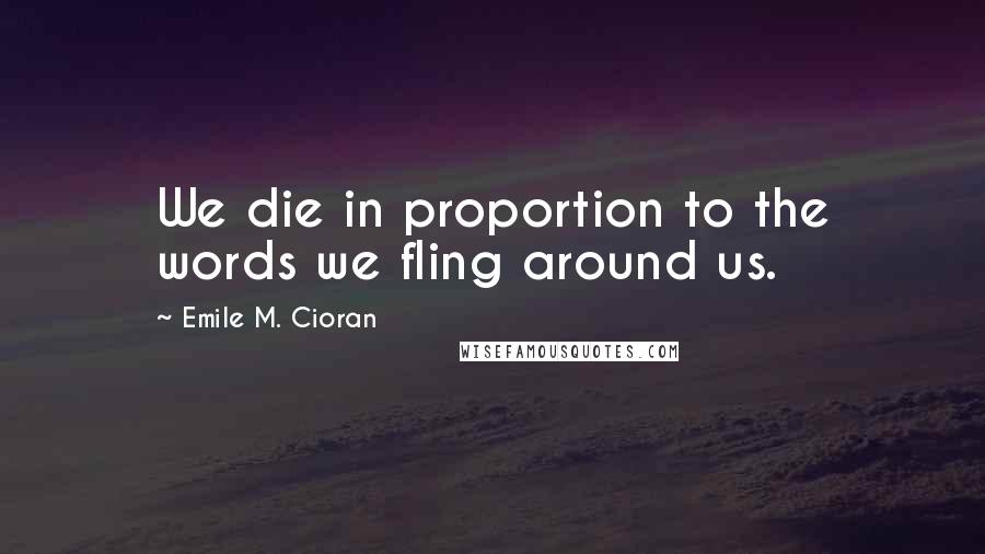 Emile M. Cioran Quotes: We die in proportion to the words we fling around us.