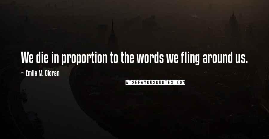Emile M. Cioran Quotes: We die in proportion to the words we fling around us.