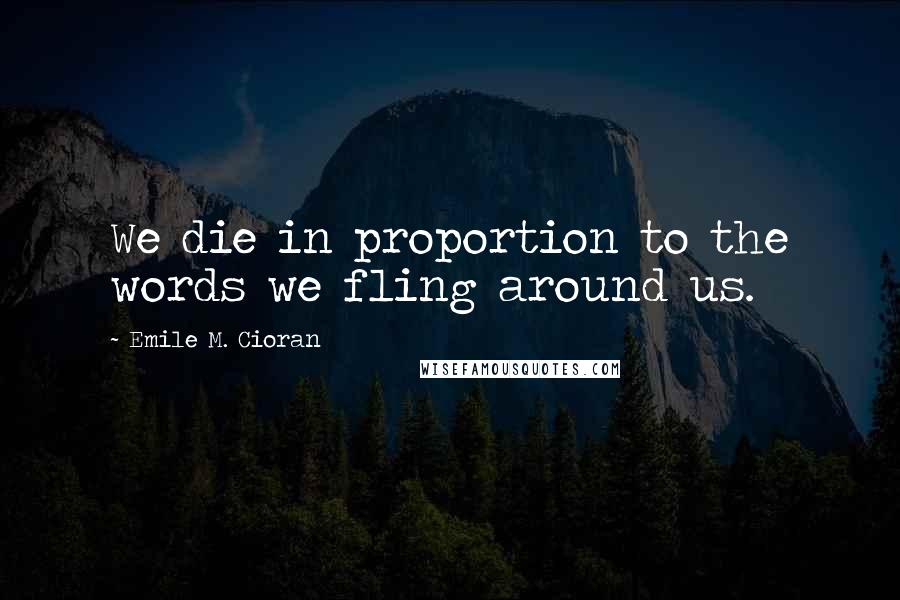 Emile M. Cioran Quotes: We die in proportion to the words we fling around us.