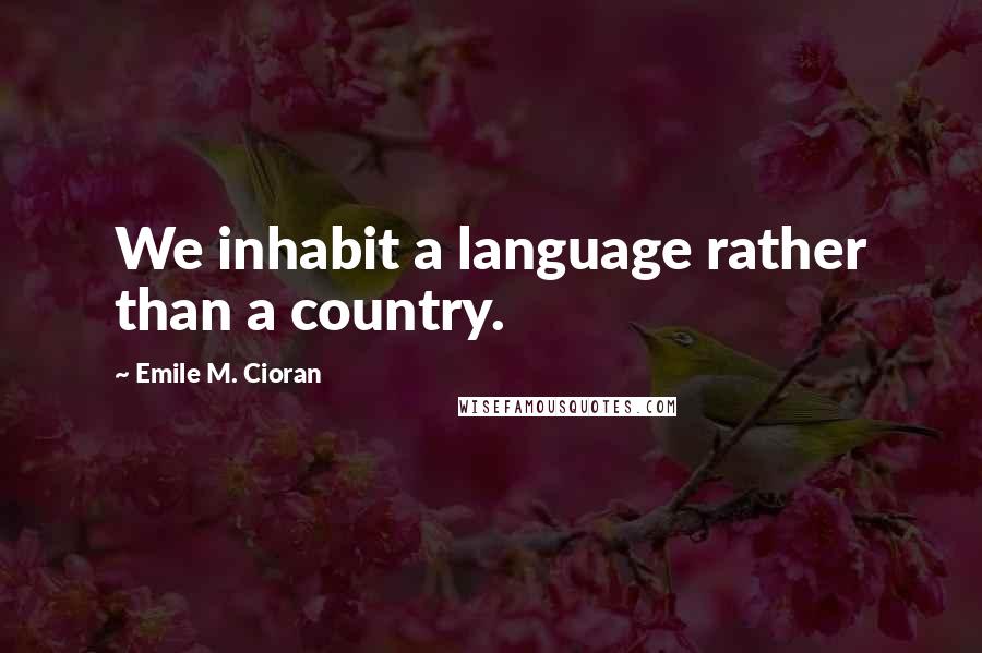 Emile M. Cioran Quotes: We inhabit a language rather than a country.