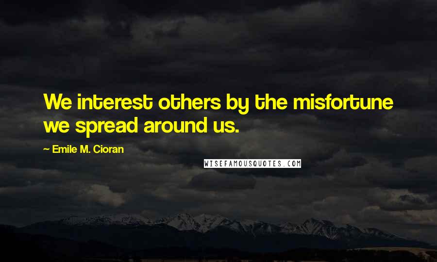 Emile M. Cioran Quotes: We interest others by the misfortune we spread around us.