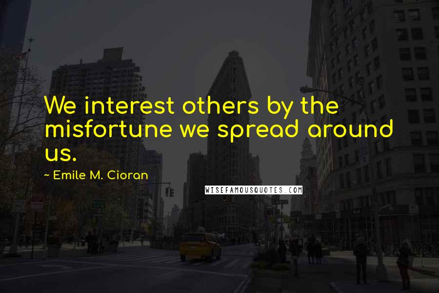 Emile M. Cioran Quotes: We interest others by the misfortune we spread around us.
