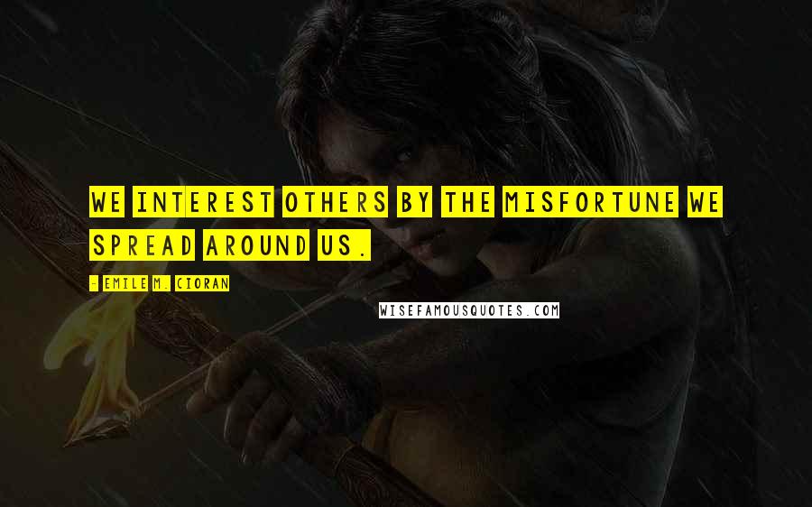 Emile M. Cioran Quotes: We interest others by the misfortune we spread around us.