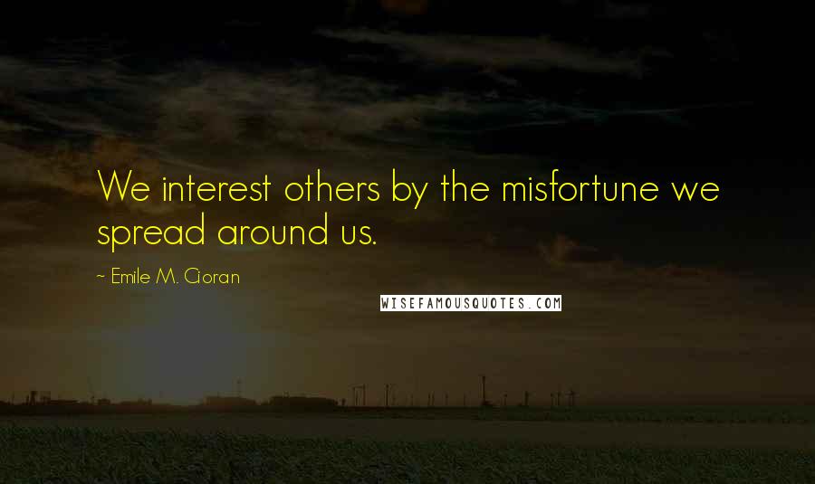 Emile M. Cioran Quotes: We interest others by the misfortune we spread around us.