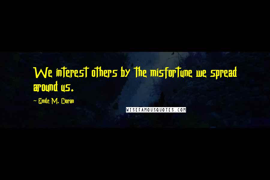 Emile M. Cioran Quotes: We interest others by the misfortune we spread around us.