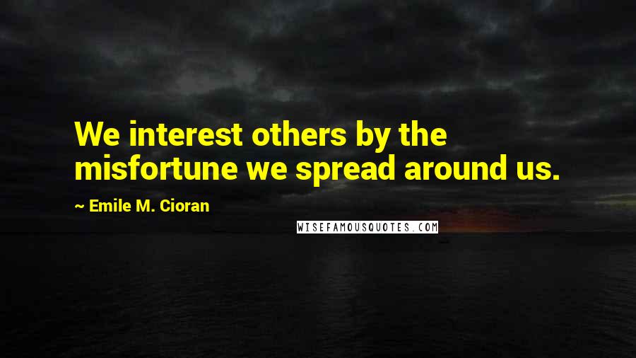 Emile M. Cioran Quotes: We interest others by the misfortune we spread around us.