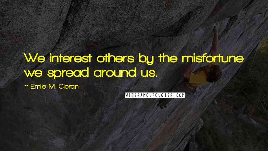 Emile M. Cioran Quotes: We interest others by the misfortune we spread around us.