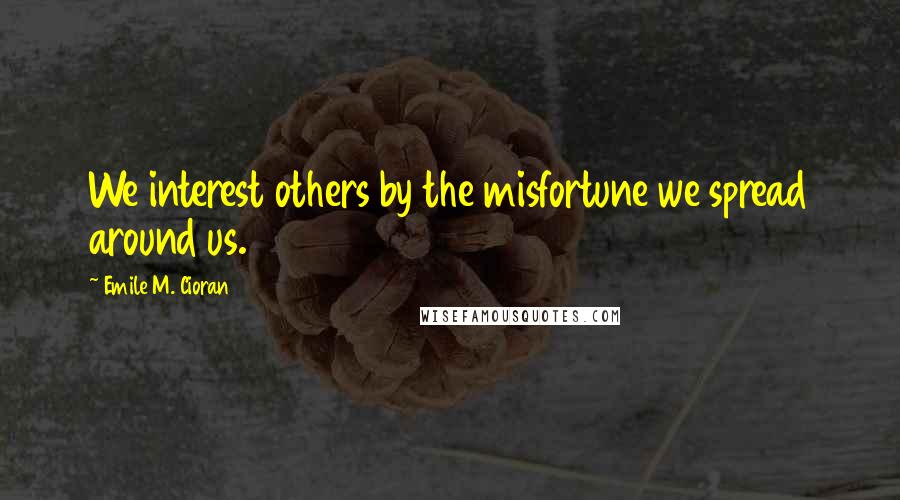 Emile M. Cioran Quotes: We interest others by the misfortune we spread around us.