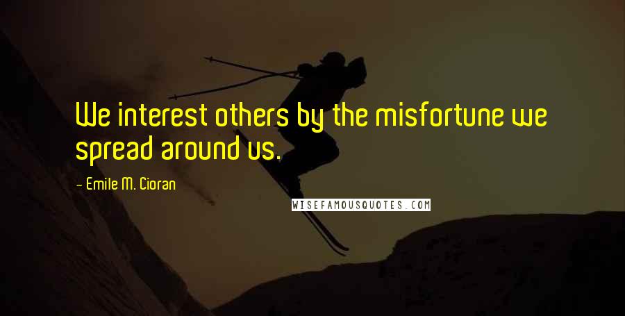 Emile M. Cioran Quotes: We interest others by the misfortune we spread around us.