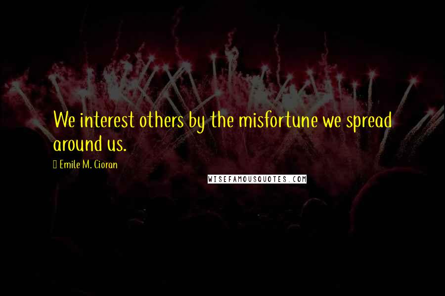 Emile M. Cioran Quotes: We interest others by the misfortune we spread around us.