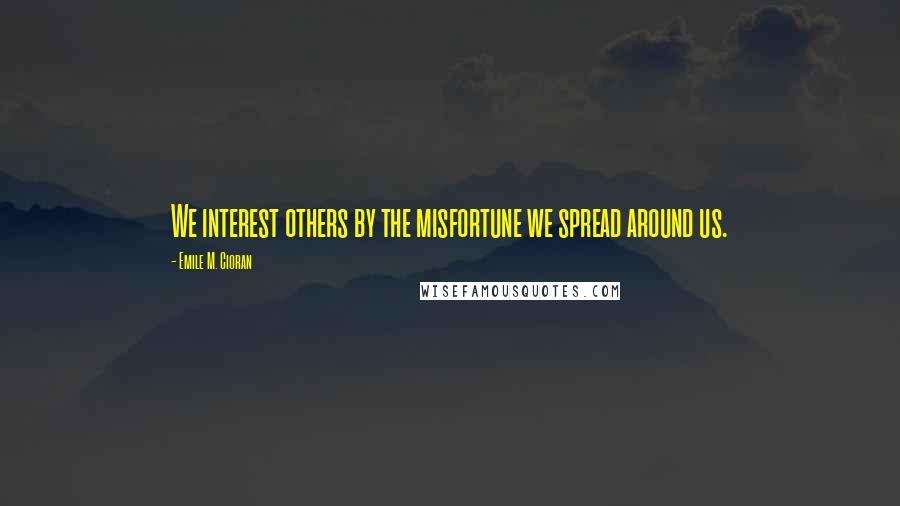 Emile M. Cioran Quotes: We interest others by the misfortune we spread around us.