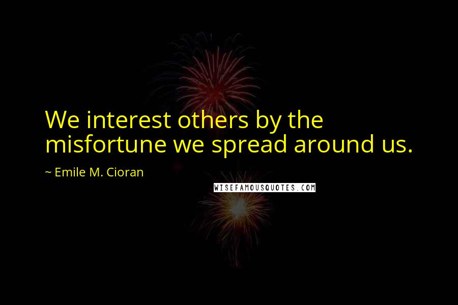 Emile M. Cioran Quotes: We interest others by the misfortune we spread around us.