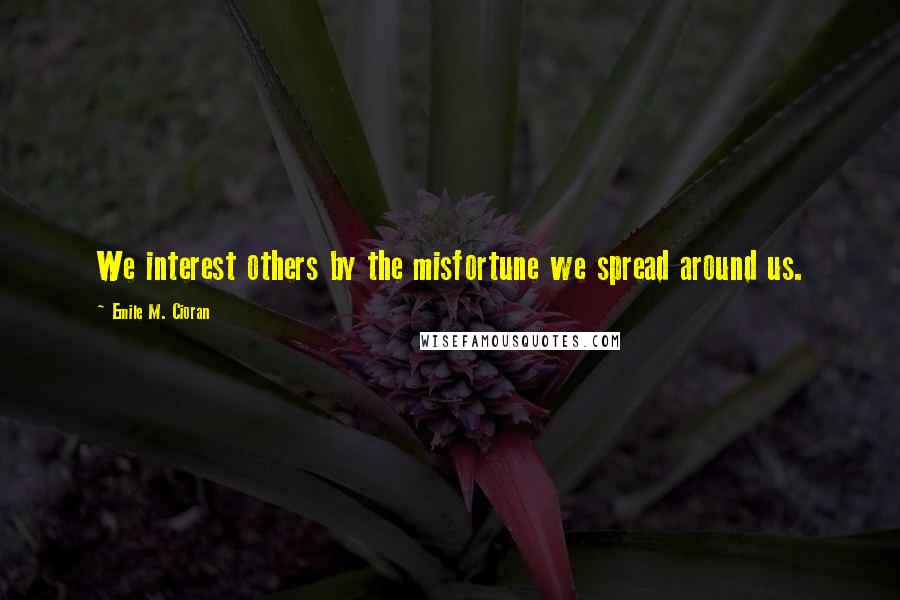 Emile M. Cioran Quotes: We interest others by the misfortune we spread around us.