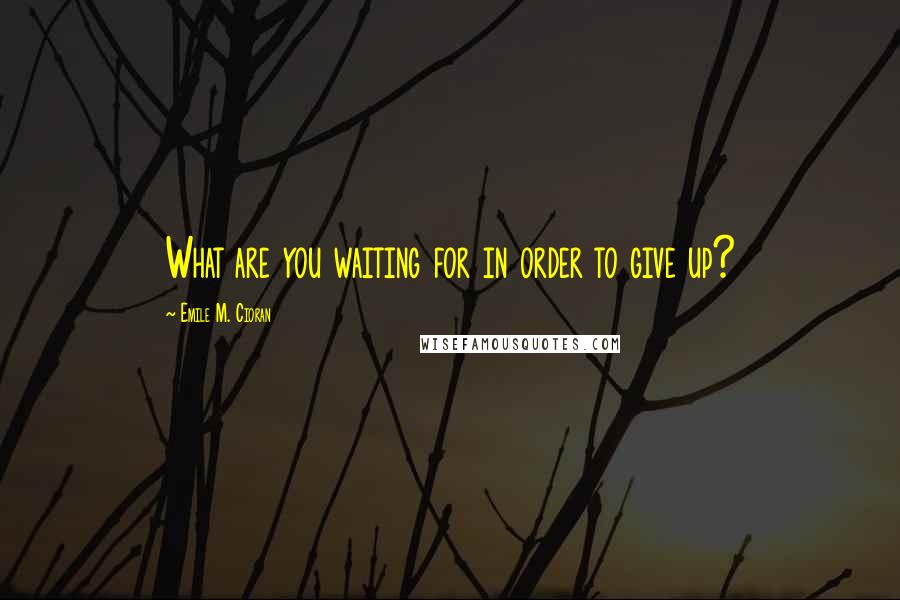 Emile M. Cioran Quotes: What are you waiting for in order to give up?