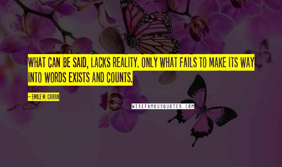 Emile M. Cioran Quotes: What can be said, lacks reality. Only what fails to make its way into words exists and counts.