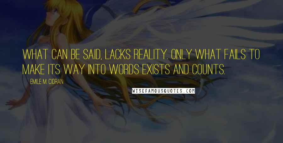 Emile M. Cioran Quotes: What can be said, lacks reality. Only what fails to make its way into words exists and counts.